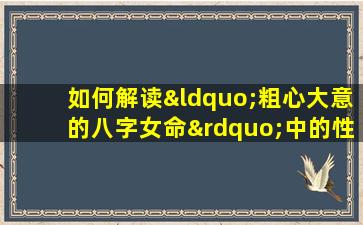 如何解读“粗心大意的八字女命”中的性格特征与命运走向