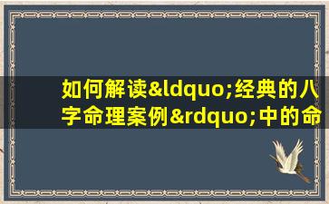 如何解读“经典的八字命理案例”中的命运线索