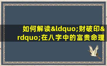 如何解读“财破印”在八字中的富贵命理