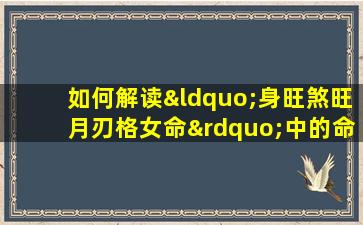 如何解读“身旺煞旺月刃格女命”中的命理特征