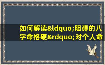 如何解读“阻碍的八字命格硬”对个人命运的影响