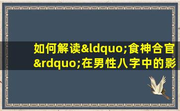 如何解读“食神合官”在男性八字中的影响