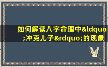 如何解读八字命理中“冲克儿子”的现象