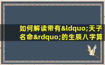 如何解读带有“天子名命”的生辰八字算命结果