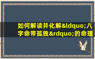 如何解读并化解“八字命带孤独”的命理影响