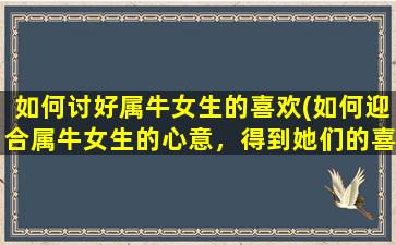 如何讨好属牛女生的喜欢(如何迎合属牛女生的心意，得到她们的喜爱？)