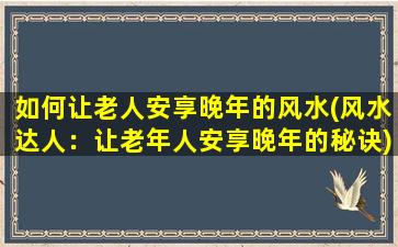 如何让老人安享晚年的风水(风水达人：让老年人安享晚年的秘诀)