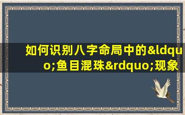 如何识别八字命局中的“鱼目混珠”现象