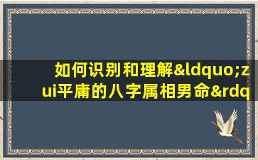 如何识别和理解“zui平庸的八字属相男命”