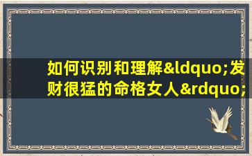 如何识别和理解“发财很猛的命格女人”