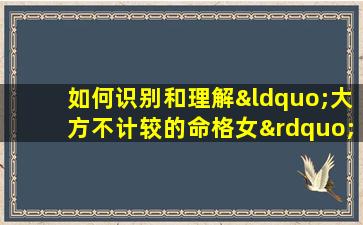 如何识别和理解“大方不计较的命格女”特质