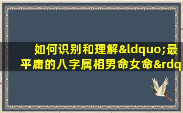 如何识别和理解“最平庸的八字属相男命女命”