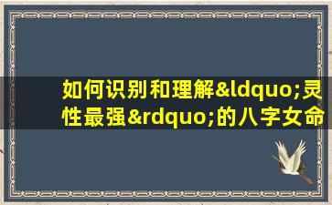 如何识别和理解“灵性最强”的八字女命特征