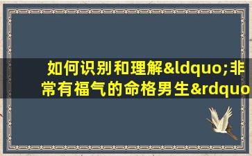 如何识别和理解“非常有福气的命格男生”