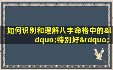 如何识别和理解八字命格中的“特别好”