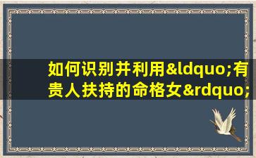 如何识别并利用“有贵人扶持的命格女”特质