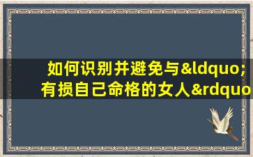 如何识别并避免与“有损自己命格的女人”交往