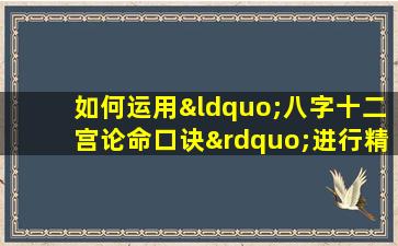 如何运用“八字十二宫论命口诀”进行精准命理分析