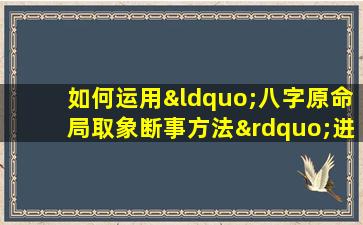 如何运用“八字原命局取象断事方法”进行命理分析