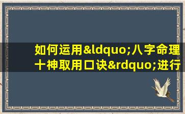 如何运用“八字命理十神取用口诀”进行命理分析