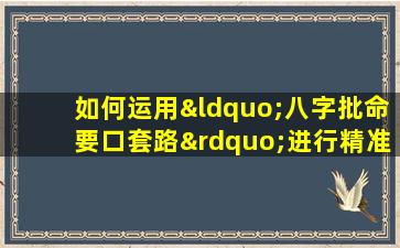 如何运用“八字批命要口套路”进行精准的命理分析