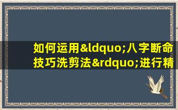 如何运用“八字断命技巧洗剪法”进行精准命理分析