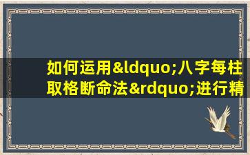 如何运用“八字每柱取格断命法”进行精准命理分析