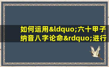 如何运用“六十甲子纳音八字论命”进行个人命运分析