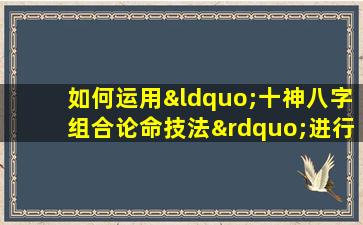 如何运用“十神八字组合论命技法”进行精准命理分析