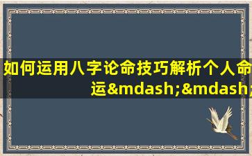 如何运用八字论命技巧解析个人命运——思路与案例分析