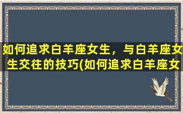 如何追求白羊座女生，与白羊座女生交往的技巧(如何追求白羊座女生,与白羊座女生交往的技巧是什么）