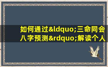 如何通过“三命同会八字预测”解读个人命运