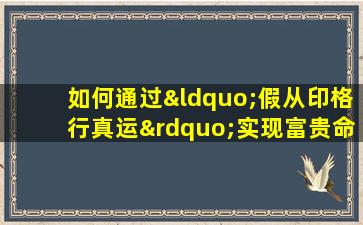 如何通过“假从印格行真运”实现富贵命例的转变