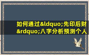 如何通过“先印后财”八字分析预测个人命运的好坏