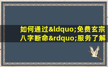 如何通过“免费玄宗八字断命”服务了解个人命运