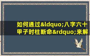 如何通过“八字六十甲子时柱断命”来解读个人命运