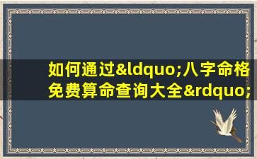 如何通过“八字命格免费算命查询大全”了解个人命运