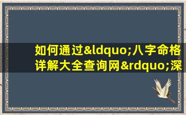 如何通过“八字命格详解大全查询网”深入了解个人命理