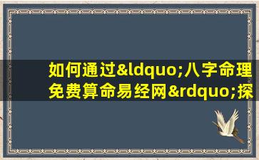 如何通过“八字命理免费算命易经网”探索个人命运