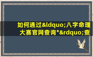 如何通过“八字命理大赛官网查询*”查询相关信息