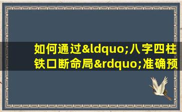 如何通过“八字四柱铁口断命局”准确预测个人命运