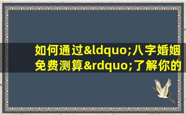 如何通过“八字婚姻免费测算”了解你的姻缘