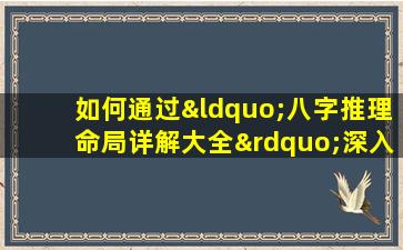 如何通过“八字推理命局详解大全”深入理解个人命运