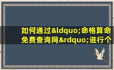 如何通过“命格算命免费查询网”进行个人命理分析