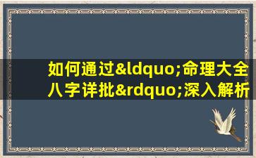 如何通过“命理大全八字详批”深入解析个人命运