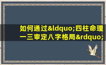 如何通过“四柱命理一三审定八字格局”准确分析个人命运