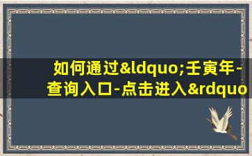 如何通过“壬寅年-查询入口-点击进入”快速查询相关信息