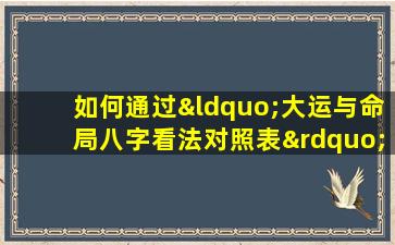 如何通过“大运与命局八字看法对照表”分析个人命运