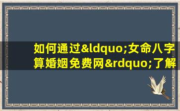 如何通过“女命八字算婚姻免费网”了解个人婚姻运势