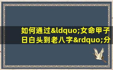 如何通过“女命甲子日白头到老八字”分析婚姻长久的可能性